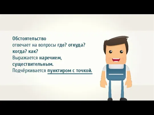 Обстоятельство отвечает на вопросы где? откуда? когда? как? Выражается наречием, существительным. Подчёркивается пунктиром с точкой.