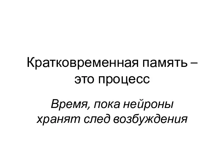 Кратковременная память – это процесс Время, пока нейроны хранят след возбуждения