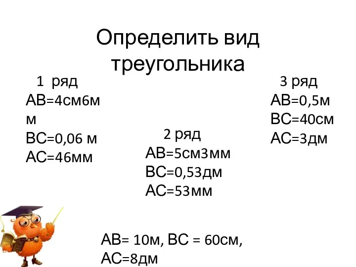 Определить вид треугольника 1 ряд АВ=4см6мм ВС=0,06 м АС=46мм 2