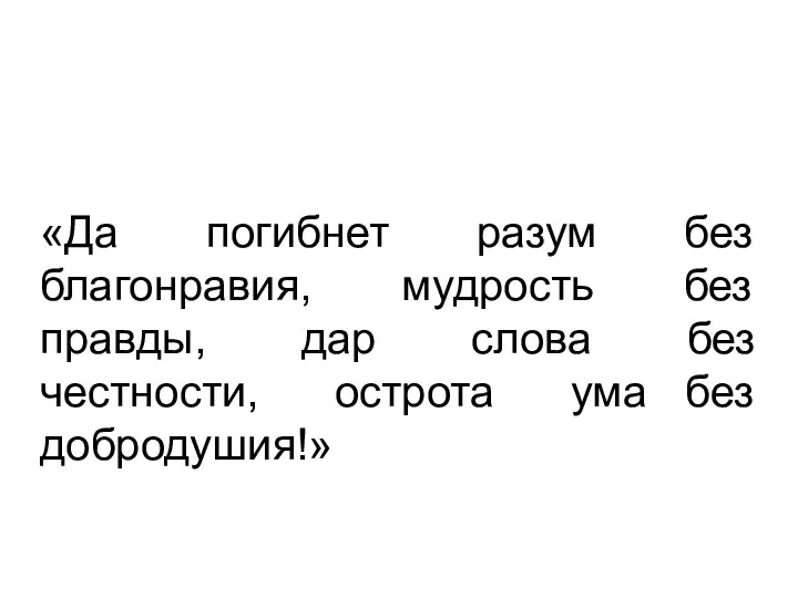 «Да погибнет разум без благонравия, мудрость без правды, дар слова без честности, острота ума без добродушия!»