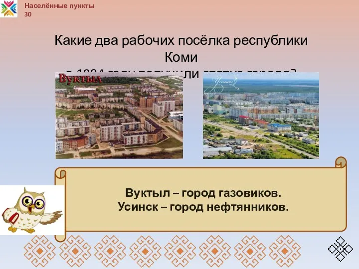 Населённые пункты 30 Вуктыл – город газовиков. Усинск – город нефтянников. Какие два