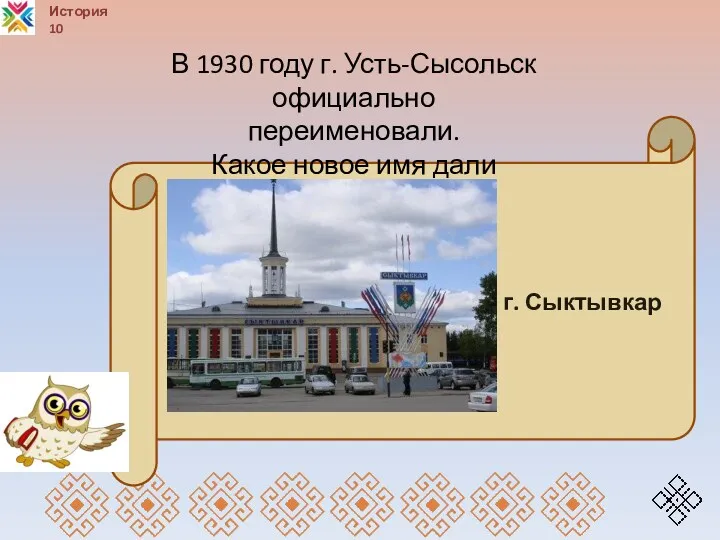 История 10 г. Сыктывкар В 1930 году г. Усть-Сысольск официально переименовали. Какое новое имя дали городу?