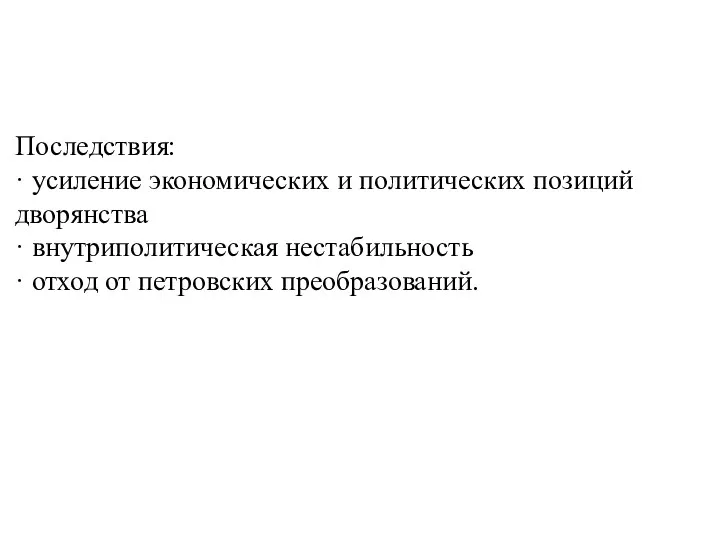 Последствия: · усиление экономических и политических позиций дворянства · внутриполитическая нестабильность · отход от петровских преобразований.