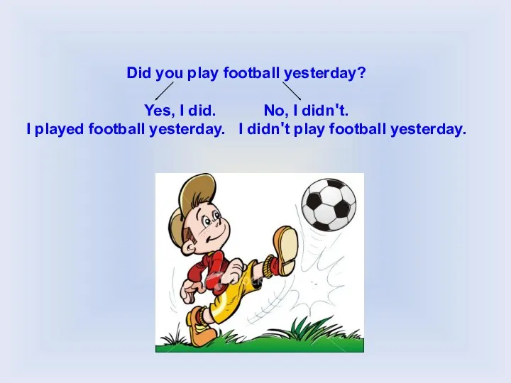 Did you play football yesterday? Yes, I did. No, I