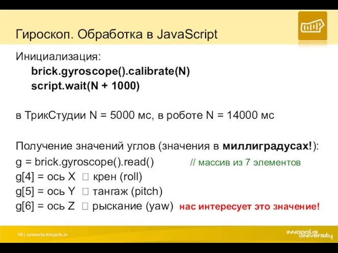 Гироскоп. Обработка в JavaScript Инициализация: brick.gyroscope().calibrate(N) script.wait(N + 1000) в