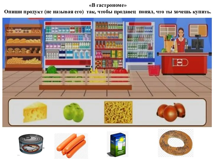 «В гастрономе» Опиши продукт (не называя его) так, чтобы продавец понял, что ты хочешь купить.