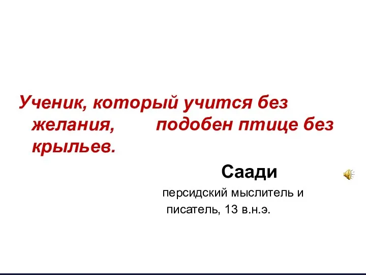 Ученик, который учится без желания, подобен птице без крыльев. Саади персидский мыслитель и писатель, 13 в.н.э.