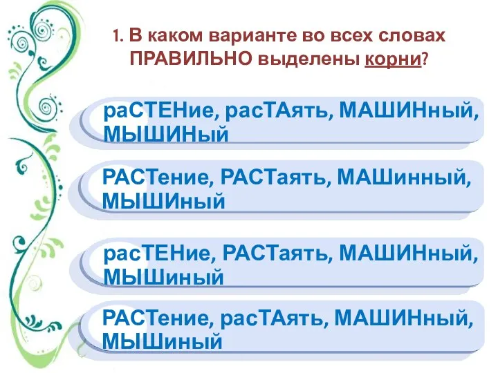 1. В каком варианте во всех словах ПРАВИЛЬНО выделены корни? раСТЕНие, расТАять, МАШИНный,