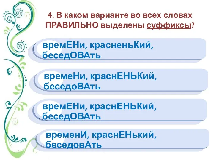 4. В каком варианте во всех словах ПРАВИЛЬНО выделены суффиксы? временИ, краснЕНький, беседовАть