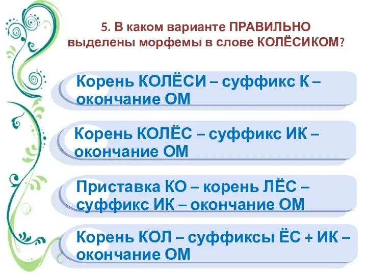 5. В каком варианте ПРАВИЛЬНО выделены морфемы в слове КОЛЁСИКОМ? Корень КОЛЁСИ –