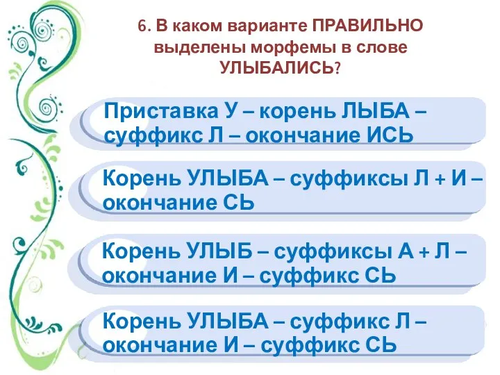 6. В каком варианте ПРАВИЛЬНО выделены морфемы в слове УЛЫБАЛИСЬ? Приставка У –