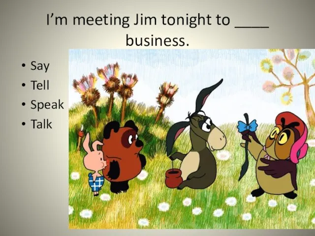 I’m meeting Jim tonight to ____ business. Say Tell Speak Talk