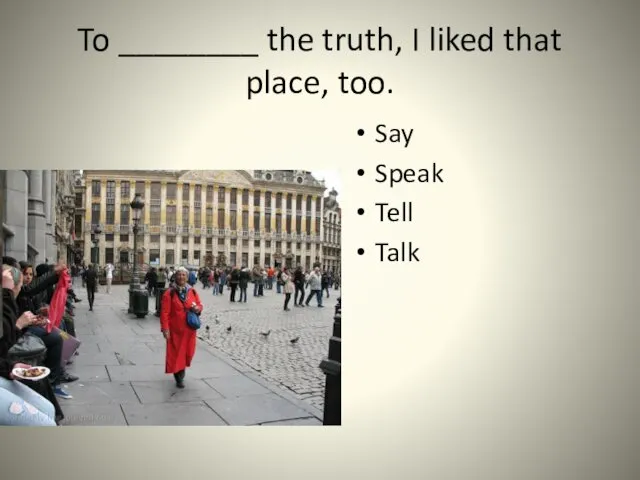 To ________ the truth, I liked that place, too. Say Speak Tell Talk