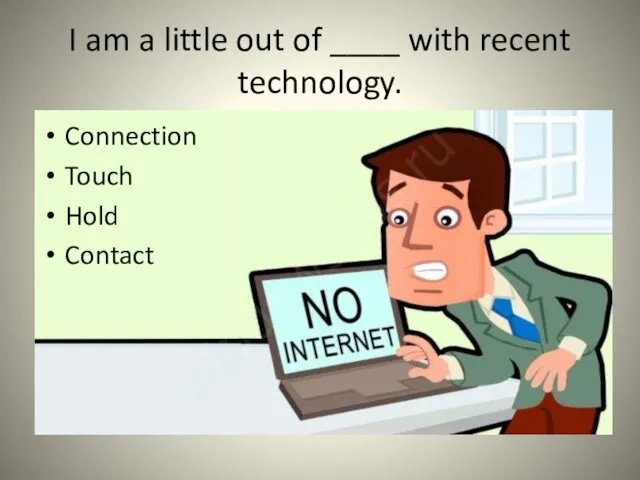 I am a little out of ____ with recent technology. Connection Touch Hold Contact