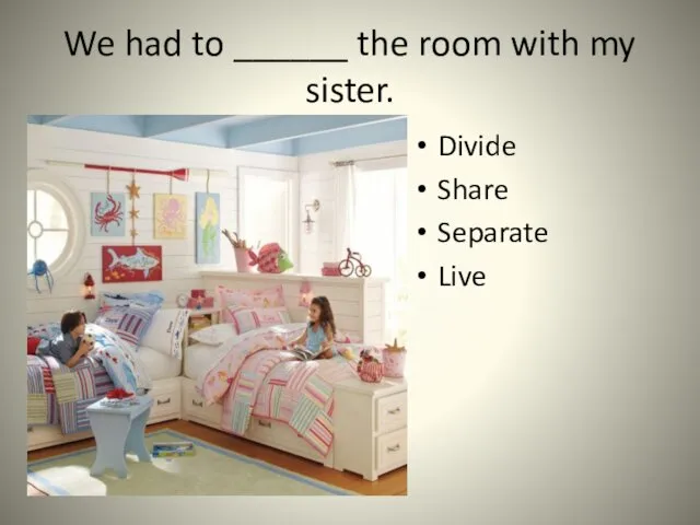 We had to ______ the room with my sister. Divide Share Separate Live