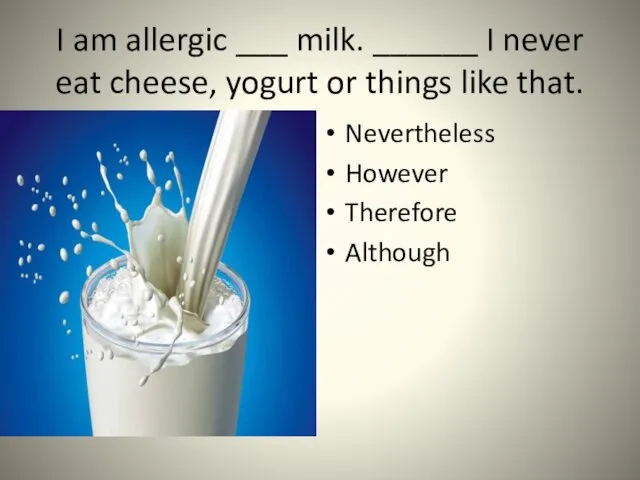 I am allergic ___ milk. ______ I never eat cheese,