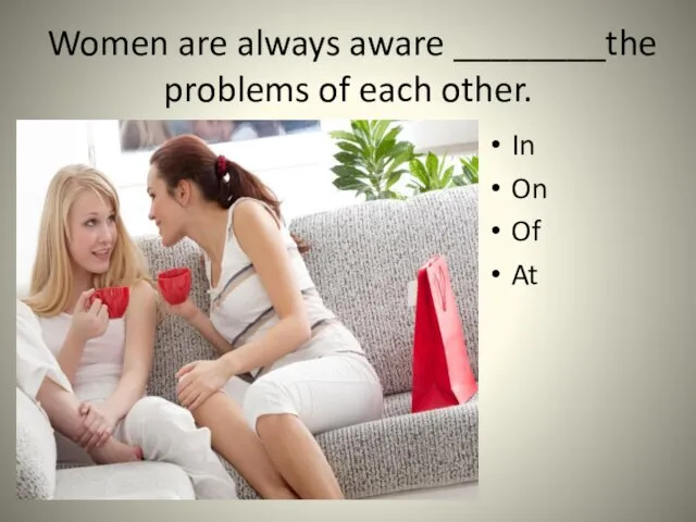 Women are always aware ________the problems of each other. In On Of At
