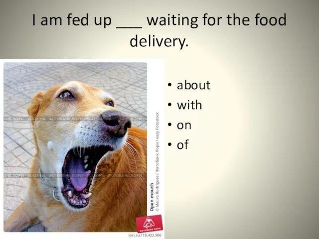 I am fed up ___ waiting for the food delivery. about with on of