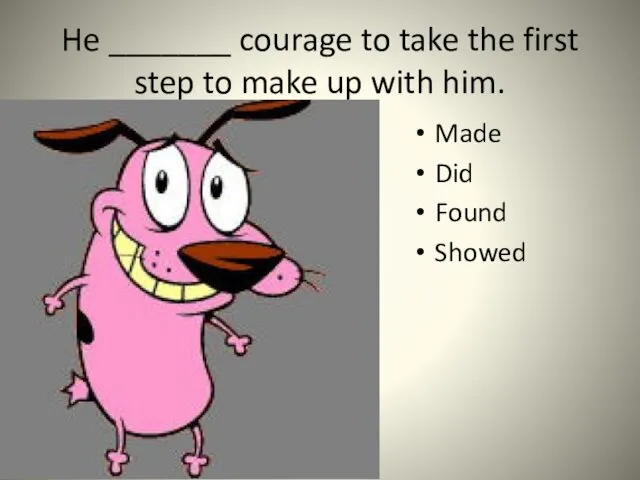 He _______ courage to take the first step to make