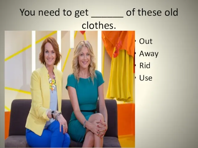 You need to get ______ of these old clothes. Out Away Rid Use
