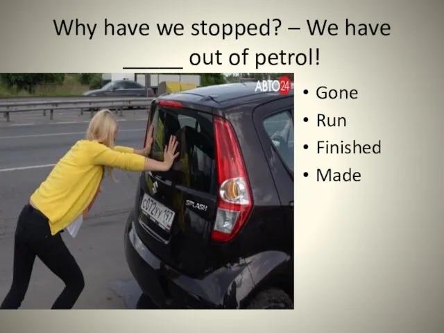 Why have we stopped? – We have _____ out of petrol! Gone Run Finished Made