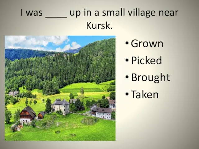 I was ____ up in a small village near Kursk. Grown Picked Brought Taken