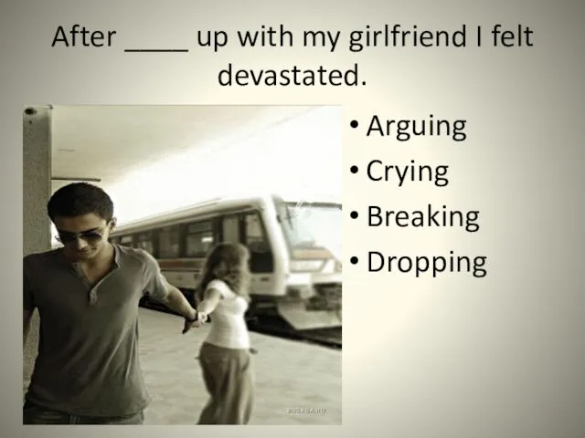 After ____ up with my girlfriend I felt devastated. Arguing Crying Breaking Dropping