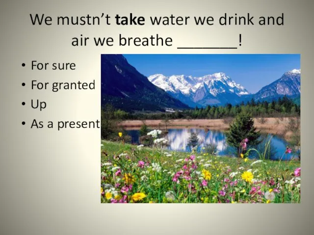 We mustn’t take water we drink and air we breathe