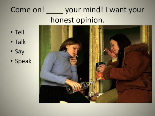 Come on! ____ your mind! I want your honest opinion. Tell Talk Say Speak