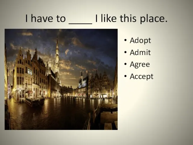 I have to ____ I like this place. Adopt Admit Agree Accept
