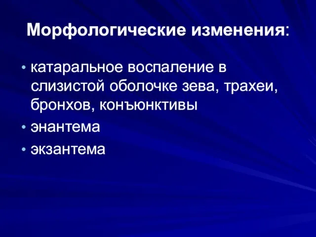 Морфологические изменения: катаральное воспаление в слизистой оболочке зева, трахеи, бронхов, конъюнктивы энантема экзантема