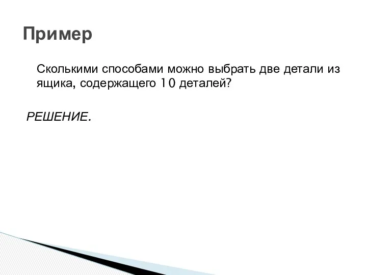 Пример Сколькими способами можно выбрать две детали из ящика, содержащего 10 деталей? РЕШЕНИЕ.