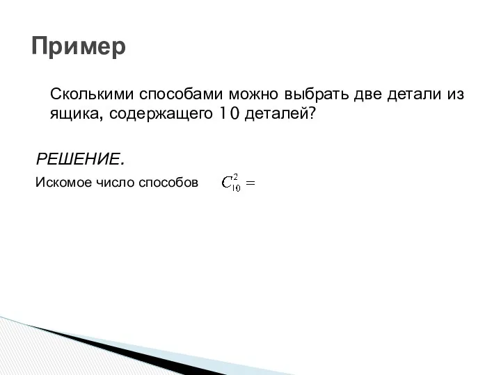 Пример Сколькими способами можно выбрать две детали из ящика, содержащего 10 деталей? РЕШЕНИЕ. Искомое число способов