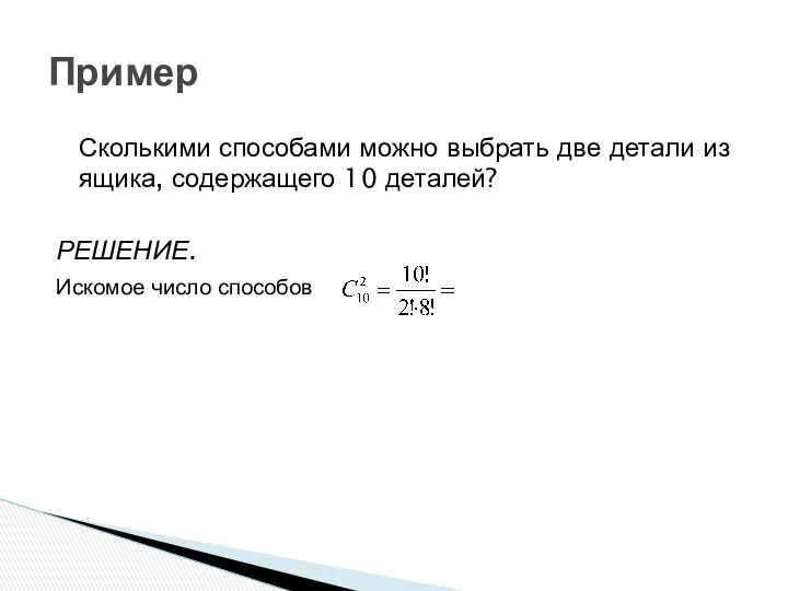 Пример Сколькими способами можно выбрать две детали из ящика, содержащего 10 деталей? РЕШЕНИЕ. Искомое число способов