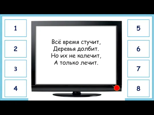 дятел Всё время стучит, Деревья долбит. Но их не калечит, А только лечит.