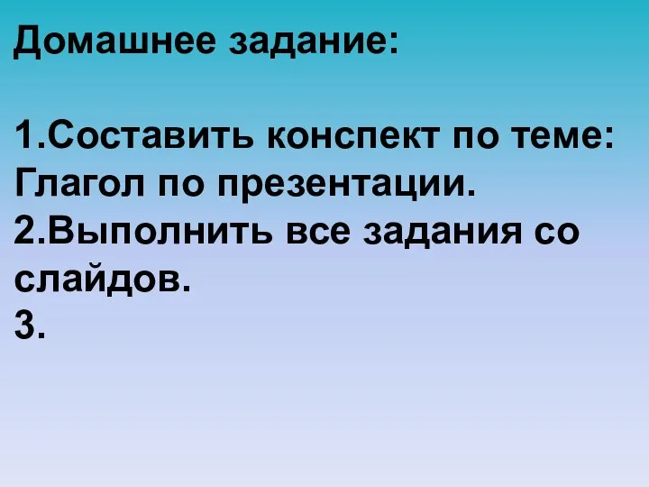 Домашнее задание: 1.Составить конспект по теме: Глагол по презентации. 2.Выполнить все задания со слайдов. 3.