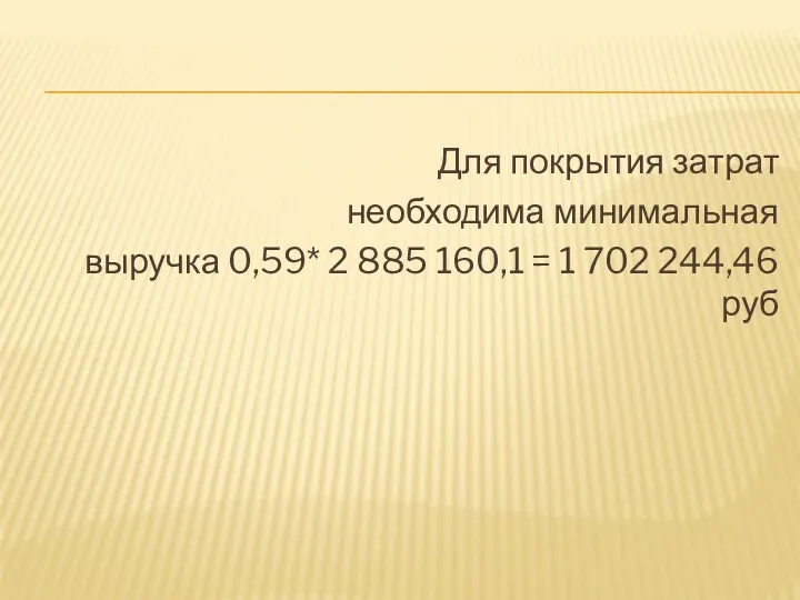 Для покрытия затрат необходима минимальная выручка 0,59* 2 885 160,1 = 1 702 244,46 руб