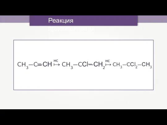 Реакция присоединения CH3—C—СН → CH3—CСl—СН2 → CH3—CСl2—СН3 — — — HCl HCl