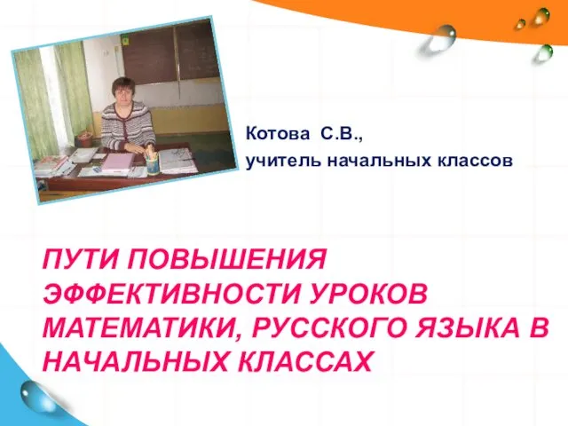 ПУТИ ПОВЫШЕНИЯ ЭФФЕКТИВНОСТИ УРОКОВ МАТЕМАТИКИ, РУССКОГО ЯЗЫКА В НАЧАЛЬНЫХ КЛАССАХ Котова С.В., учитель начальных классов