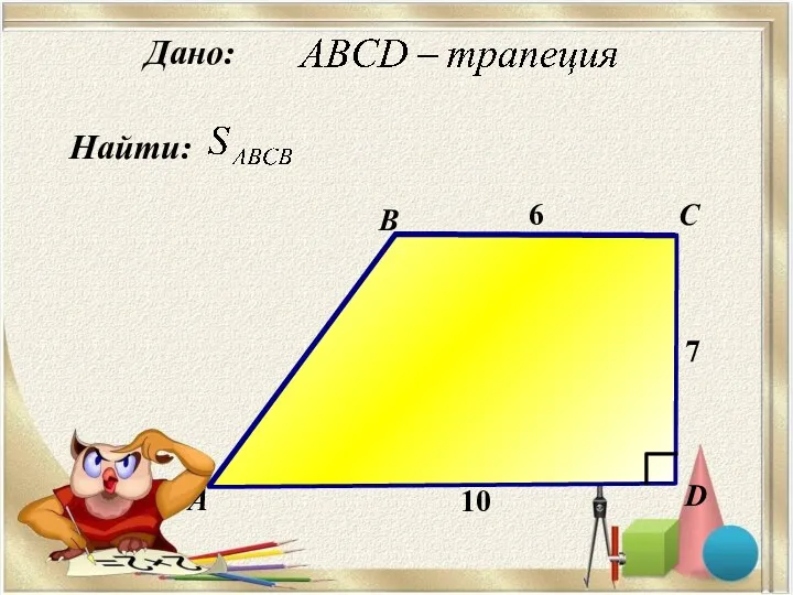 Найти: А B C D Дано: 7 6 10