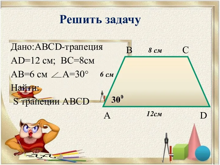 Решить задачу Дано:ABCD-трапеция AD=12 см; BC=8см AB=6 см A=30° Найти: