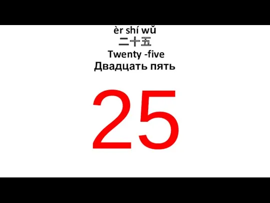 èr shí wǔ 二十五 Twenty -five Двадцать пять 25