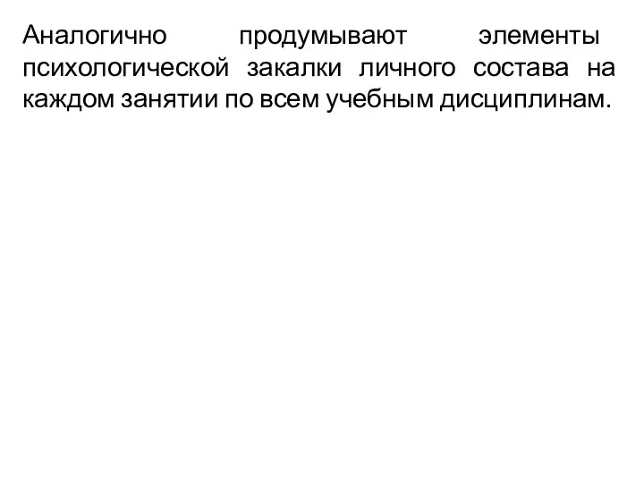 Аналогично продумывают элементы психологической закалки личного состава на каждом занятии по всем учебным дисциплинам.