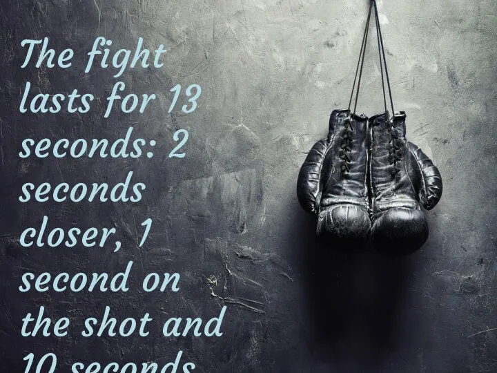 The fight lasts for 13 seconds: 2 seconds closer, 1 second on the