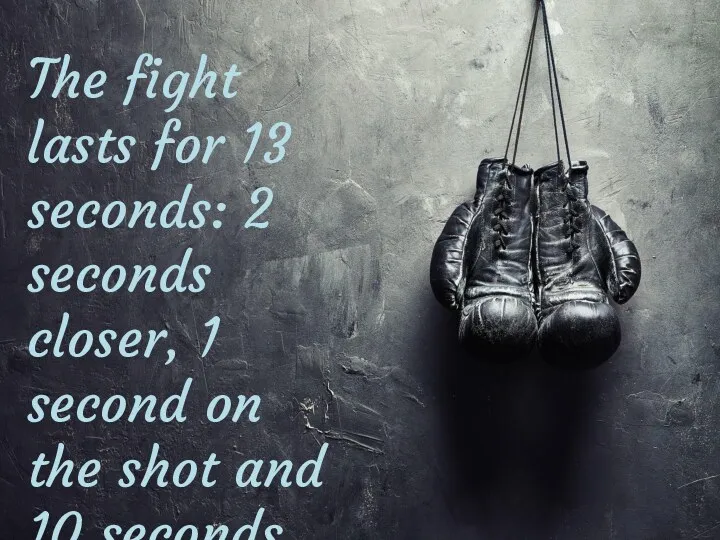 The fight lasts for 13 seconds: 2 seconds closer, 1