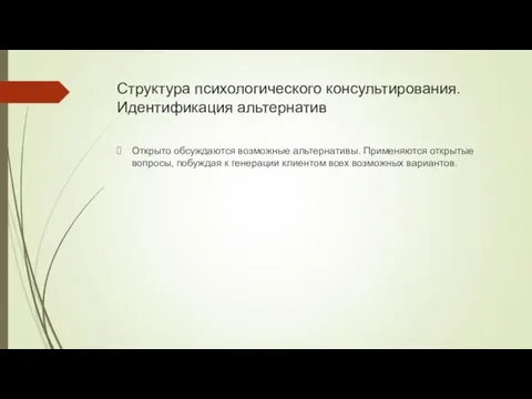 Структура психологического консультирования. Идентификация альтернатив Открыто обсуждаются возможные альтернативы. Применяются