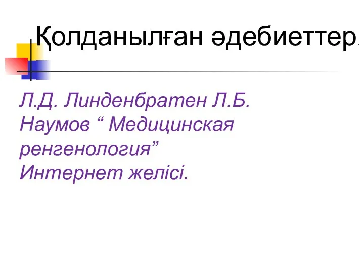 Қолданылған әдебиеттер. Л.Д. Линденбратен Л.Б.Наумов “ Медицинская ренгенология” Интернет желісі.