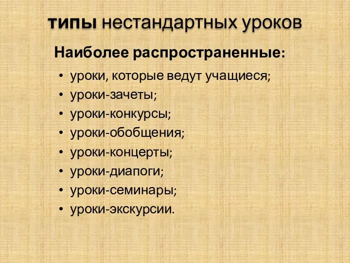 типы нестандартных уроков Наиболее распространенные: уроки, которые ведут учащиеся; уроки-зачеты; уроки-конкурсы; уроки-обобщения; уроки-концерты; уроки-диапоги; уроки-семинары; уроки-экскурсии.