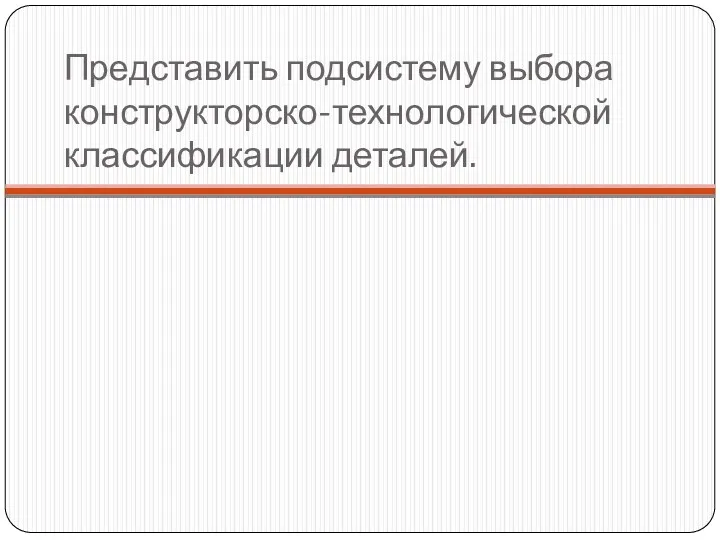 Представить подсистему выбора конструкторско-технологической классификации деталей.