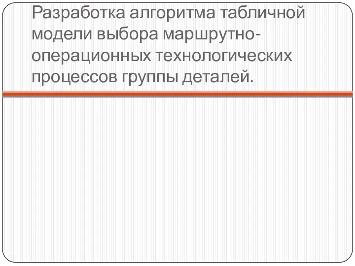 Разработка алгоритма табличной модели выбора маршрутно-операционных технологических процессов группы деталей.